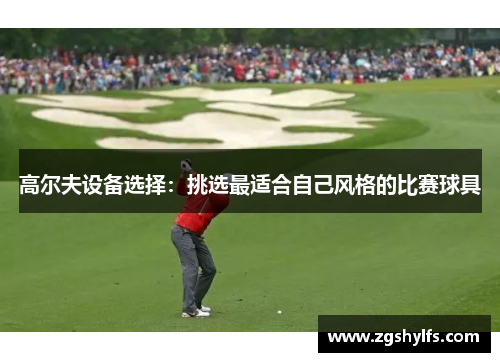高尔夫设备选择：挑选最适合自己风格的比赛球具